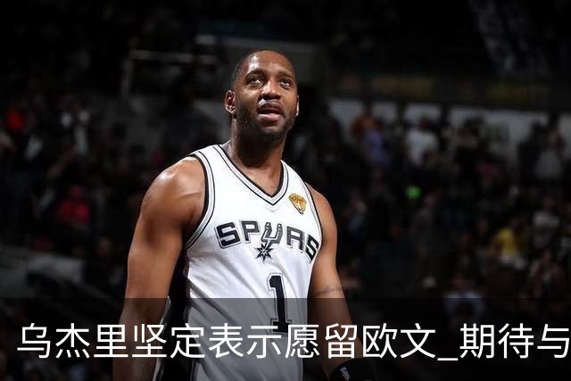 乌杰里坚定表示愿留欧文 期待与弗拉格携手共进